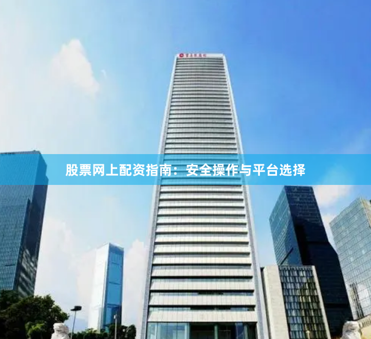 股票网上配资指南：安全操作与平台选择