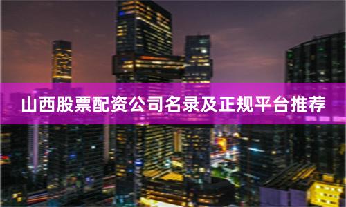 山西股票配资公司名录及正规平台推荐
