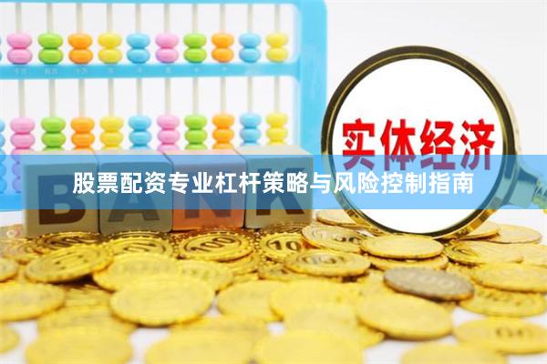 股票配资专业杠杆策略与风险控制指南