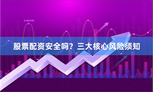 股票配资安全吗？三大核心风险须知