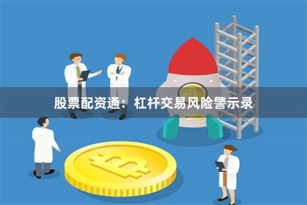 股票配资通：杠杆交易风险警示录